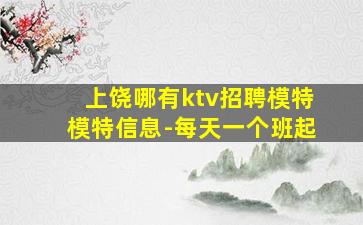 上饶哪有ktv招聘模特模特信息-每天一个班起