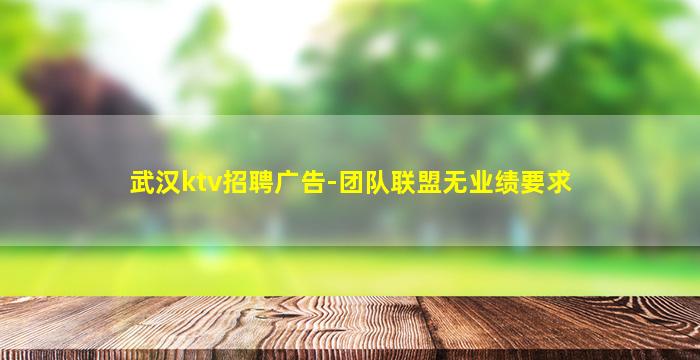 武汉ktv招聘广告-团队联盟无业绩要求