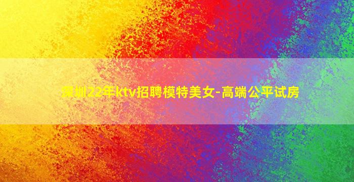 深圳22年ktv招聘模特美女-高端公平试房